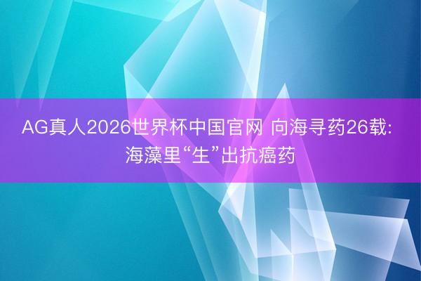 AG真人2026世界杯中国官网 向海寻药26载: 海藻里“生”出抗癌药