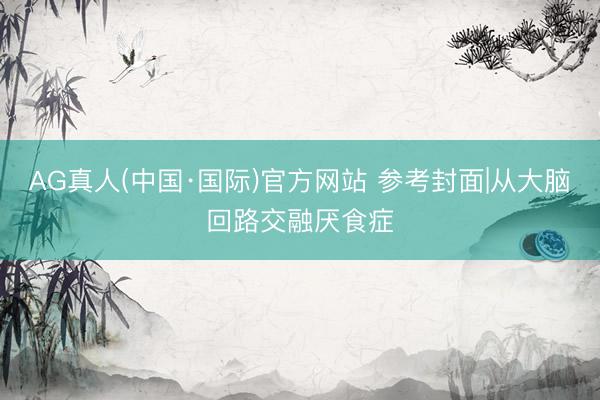 AG真人(中国·国际)官方网站 参考封面|从大脑回路交融厌食症