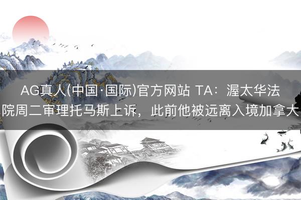 AG真人(中国·国际)官方网站 TA：渥太华法院周二审理托马斯上诉，此前他被远离入境加拿大