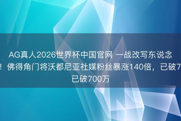 AG真人2026世界杯中国官网 一战改写东说念主生！佛得角门将沃都尼亚社媒粉丝暴涨140倍，已破700万