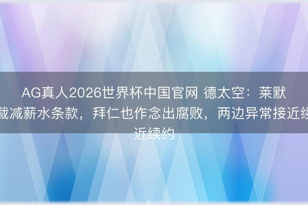 AG真人2026世界杯中国官网 德太空:莱默尔裁减薪水条款,拜仁也作念出腐败,两边异常接近续约