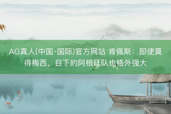 AG真人(中国·国际)官方网站 肯佩斯：即使莫得梅西，目下的阿根廷队也格外强大