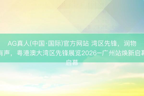AG真人(中国·国际)官方网站 湾区先锋，润物有声，粤港澳大湾区先锋展览2026–广州站焕新启幕