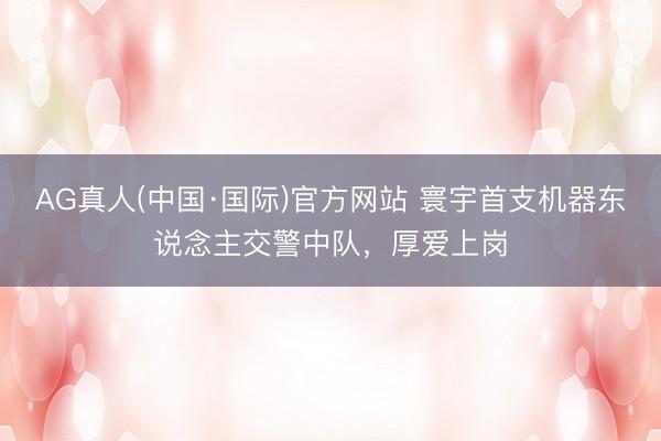AG真人(中国·国际)官方网站 寰宇首支机器东说念主交警中队，厚爱上岗