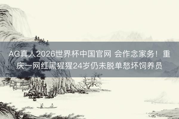 AG真人2026世界杯中国官网 会作念家务！重庆一网红黑猩猩24岁仍未脱单愁坏饲养员