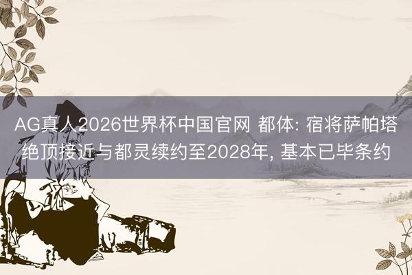 AG真人2026世界杯中国官网 都体: 宿将萨帕塔绝顶接近与都灵续约至2028年， 基本已毕条约