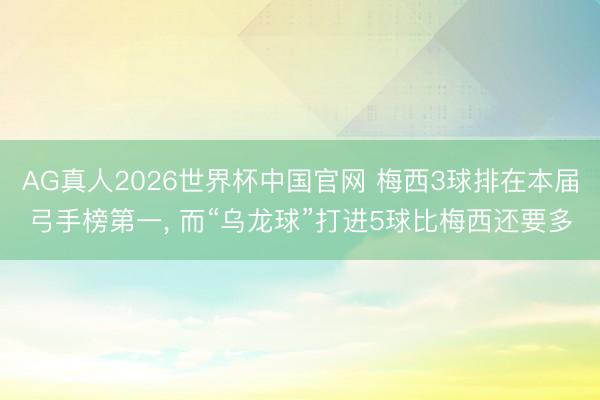 AG真人2026世界杯中国官网 梅西3球排在本届弓手榜第一, 而“乌龙球”打进5球比梅西还要多
