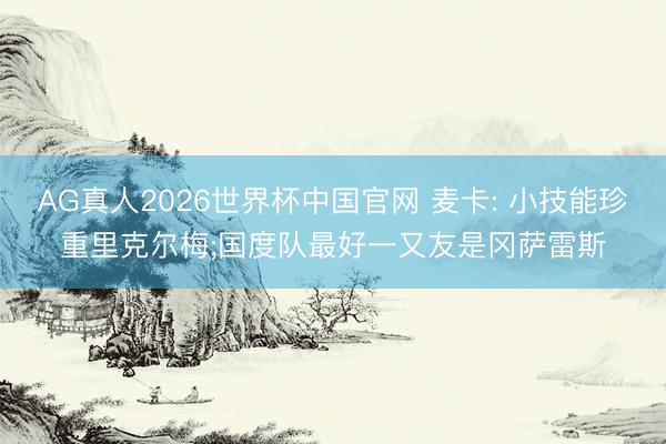 AG真人2026世界杯中国官网 麦卡: 小技能珍重里克尔梅;国度队最好一又友是冈萨雷斯