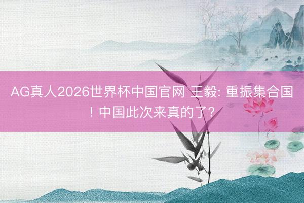 AG真人2026世界杯中国官网 王毅: 重振集合国! 中国此次来真的了?