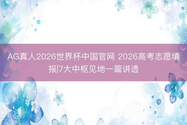 AG真人2026世界杯中国官网 2026高考志愿填报|7大中枢见地一篇讲透