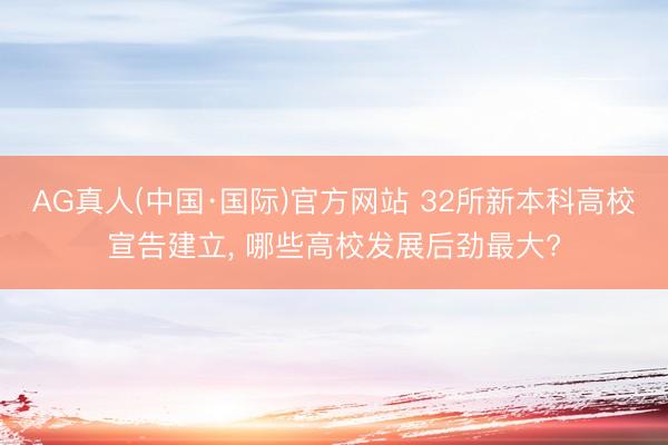 AG真人(中国·国际)官方网站 32所新本科高校宣告建立， 哪些高校发展后劲最大?