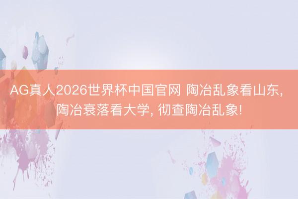 AG真人2026世界杯中国官网 陶冶乱象看山东, 陶冶衰落看大学, 彻查陶冶乱象!