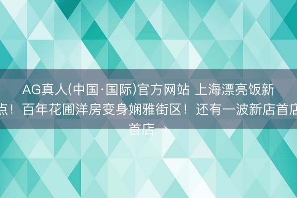 AG真人(中国·国际)官方网站 上海漂亮饭新据点!百年花圃洋房变身娴雅街区!还有一波新店首店→