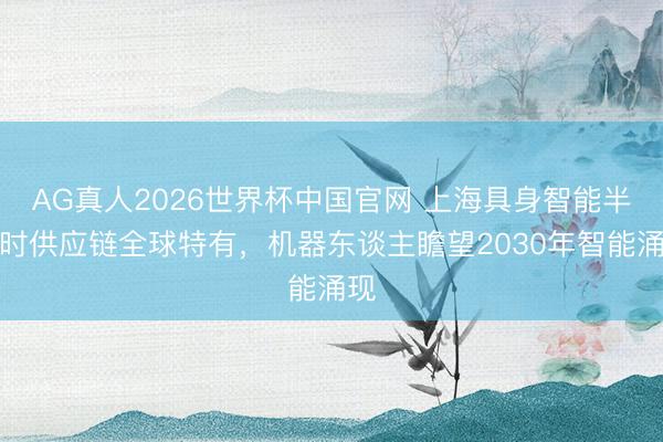 AG真人2026世界杯中国官网 上海具身智能半小时供应链全球特有,机器东谈主瞻望2030年智能涌现