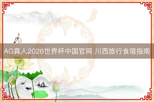 AG真人2026世界杯中国官网 川西旅行食宿指南
