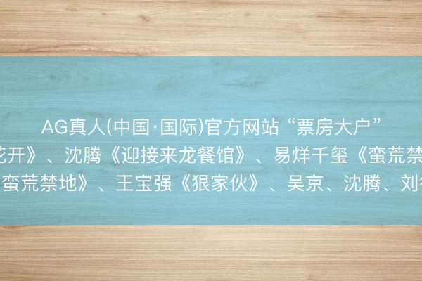 AG真人(中国·国际)官方网站 “票房大户”集体出击,贾玲《蜕变花开》、沈腾《迎接来龙餐馆》、易烊千玺《蛮荒禁地》、王宝强《狠家伙》、吴京、沈腾、刘德华《流浪地球3》