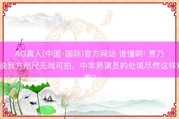 AG真人(中国·国际)官方网站 谁懂啊! 贾乃亮说我方咫尺无戏可拍,中年男演员的处境尽然这样难?