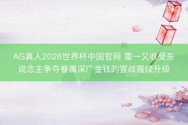 AG真人2026世界杯中国官网 雷一又收受东说念主争夺眷属深广金钱的宣战握续升级