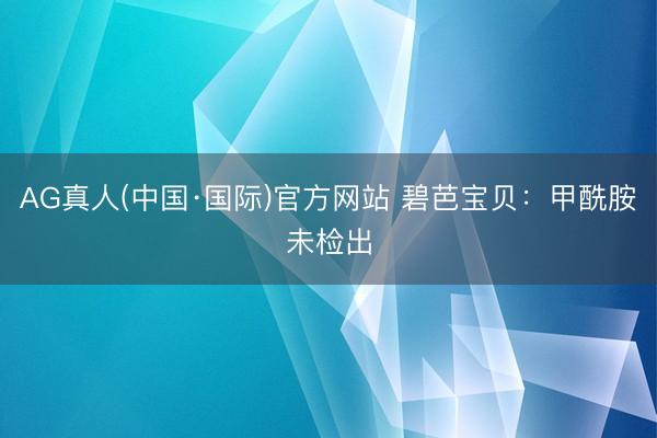 AG真人(中国·国际)官方网站 碧芭宝贝：甲酰胺未检出