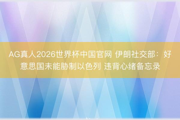 AG真人2026世界杯中国官网 伊朗社交部:好意思国未能胁制以色列 违背心绪备忘录