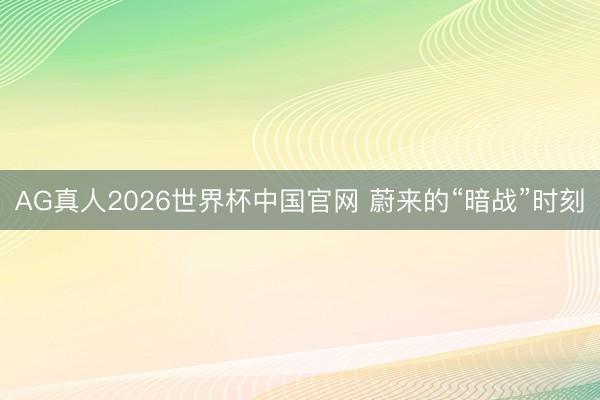 AG真人2026世界杯中国官网 蔚来的“暗战”时刻